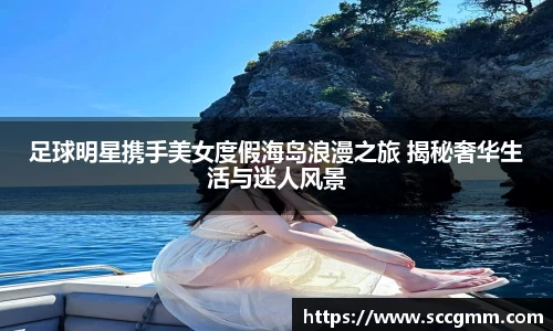 足球明星携手美女度假海岛浪漫之旅 揭秘奢华生活与迷人风景